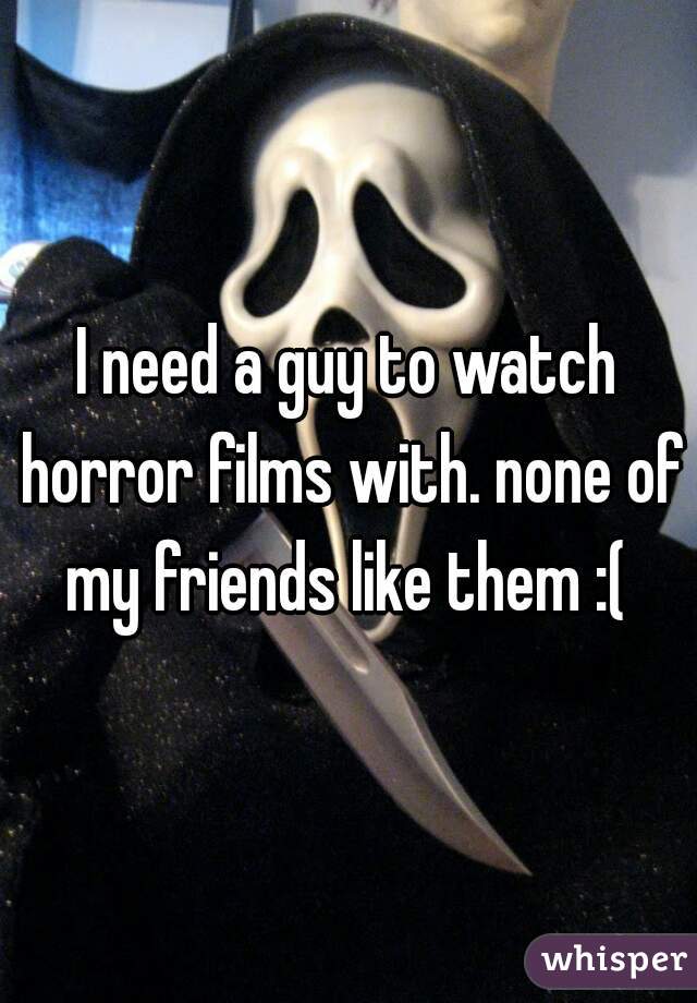 I need a guy to watch horror films with. none of my friends like them :( 