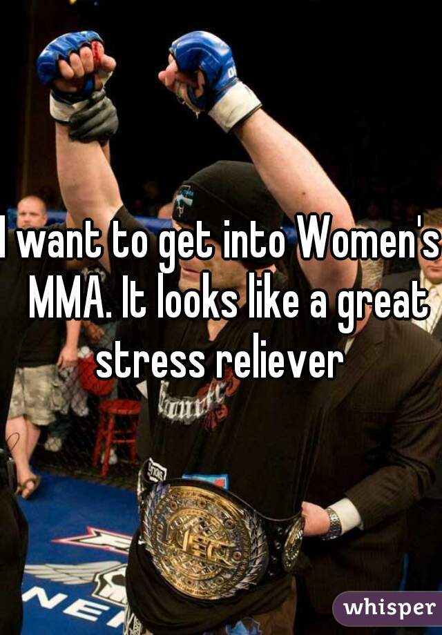 I want to get into Women's  MMA. It looks like a great stress reliever 