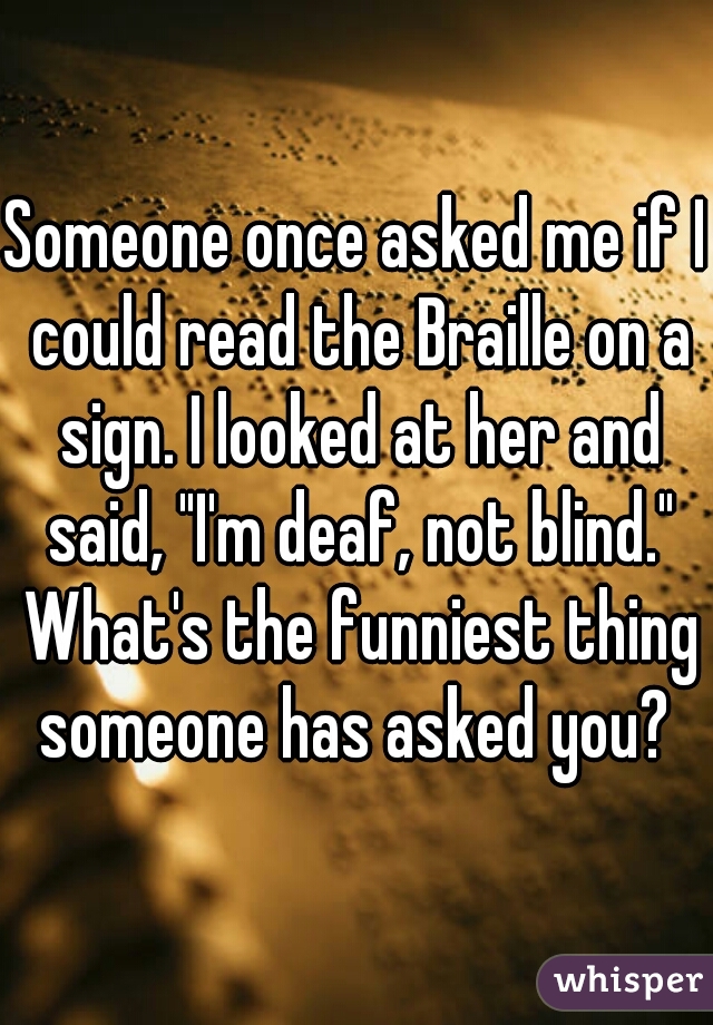Someone once asked me if I could read the Braille on a sign. I looked at her and said, "I'm deaf, not blind." What's the funniest thing someone has asked you? 