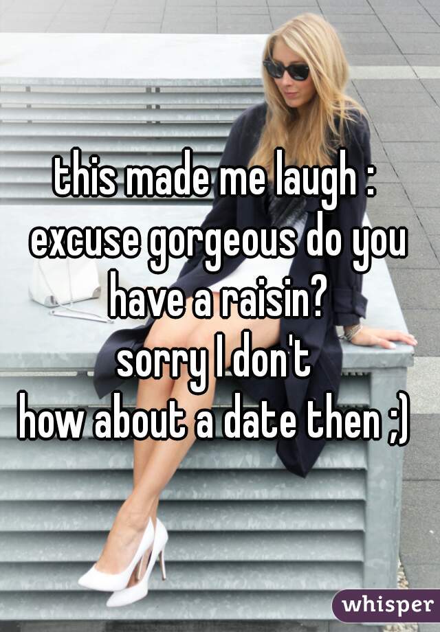 this made me laugh : 
excuse gorgeous do you have a raisin? 
sorry I don't 
how about a date then ;) 