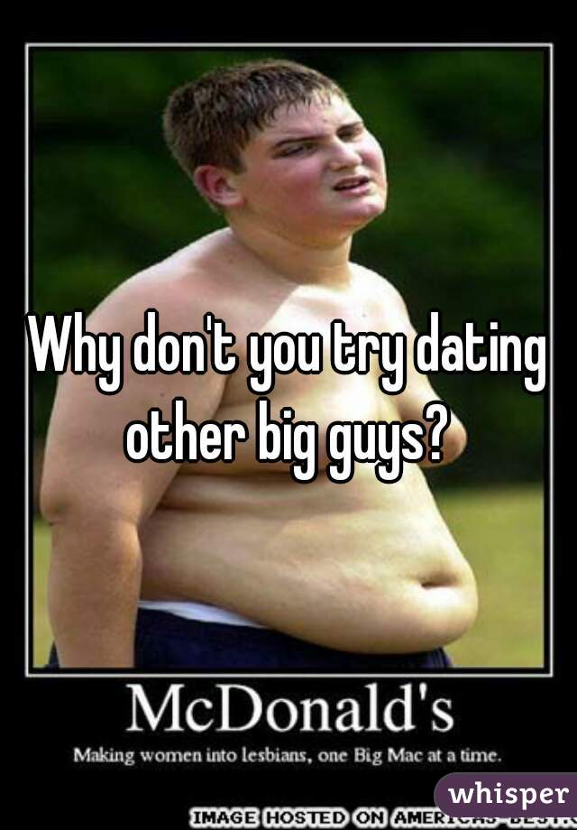 Why don't you try dating other big guys? 