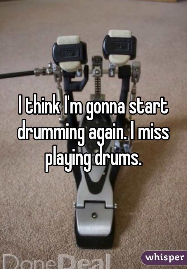 I think I'm gonna start drumming again. I miss playing drums. 