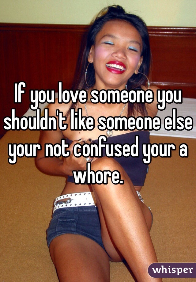 If you love someone you shouldn't like someone else your not confused your a whore.