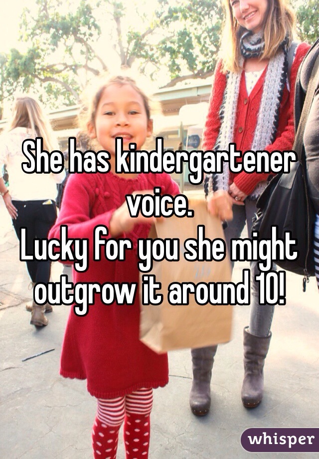 She has kindergartener voice.
Lucky for you she might outgrow it around 10!