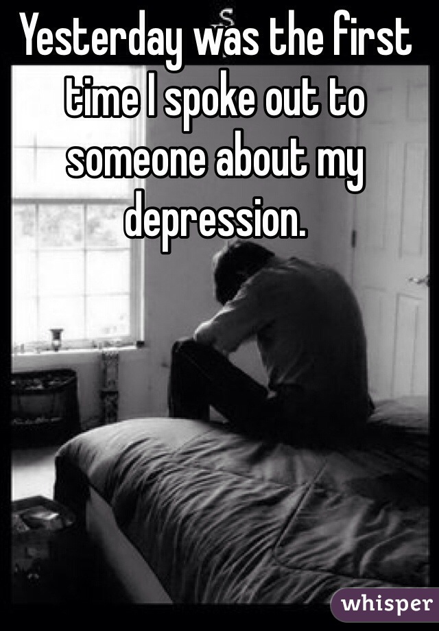 Yesterday was the first time I spoke out to someone about my depression. 