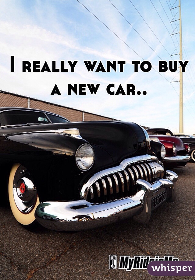 I really want to buy a new car.. 