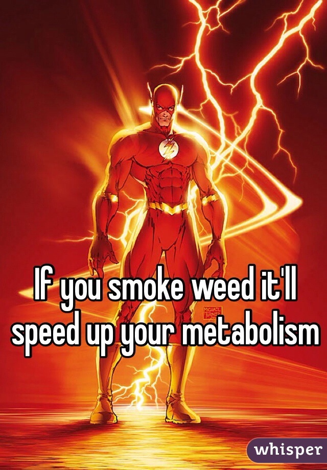 If you smoke weed it'll speed up your metabolism 