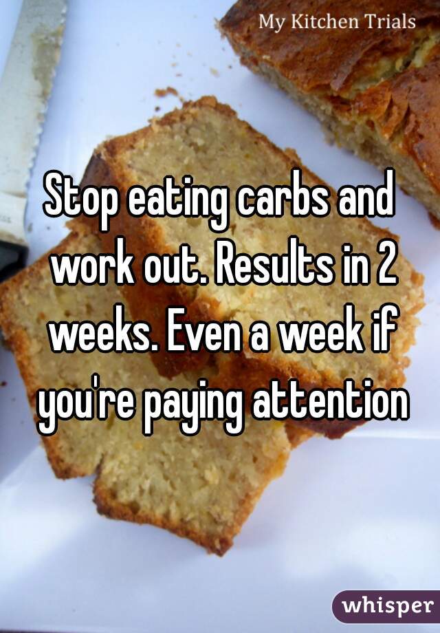 Stop eating carbs and work out. Results in 2 weeks. Even a week if you're paying attention