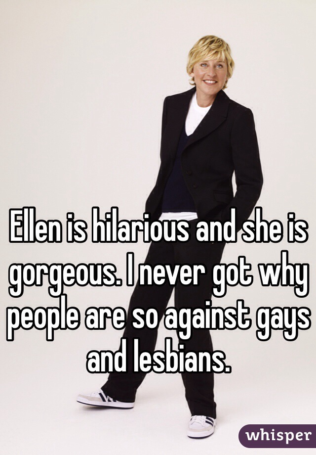 Ellen is hilarious and she is gorgeous. I never got why people are so against gays and lesbians.