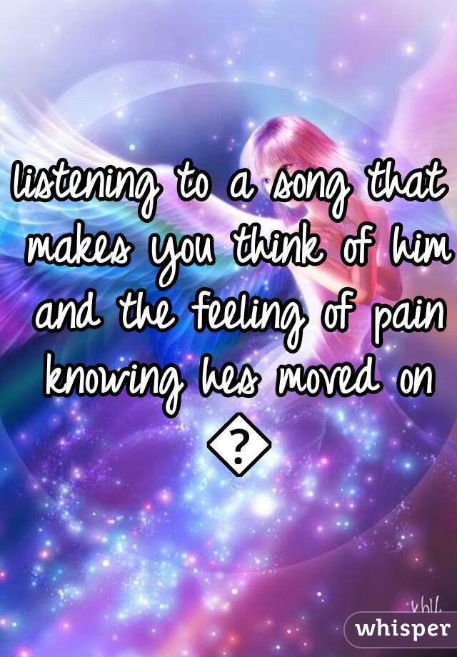 listening to a song that makes you think of him and the feeling of pain knowing hes moved on 😭