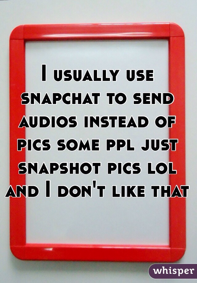 I usually use snapchat to send audios instead of pics some ppl just snapshot pics lol and I don't like that 