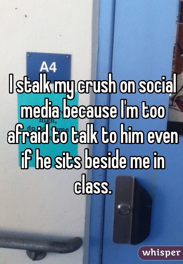 I stalk my crush on social media because I'm too afraid to talk to him even if he sits beside me in class.
