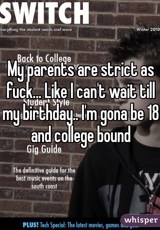 My parents are strict as fuck... Like I can't wait till my birthday.. I'm gona be 18 and college bound 