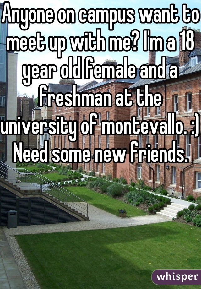 Anyone on campus want to meet up with me? I'm a 18 year old female and a freshman at the university of montevallo. :) Need some new friends.