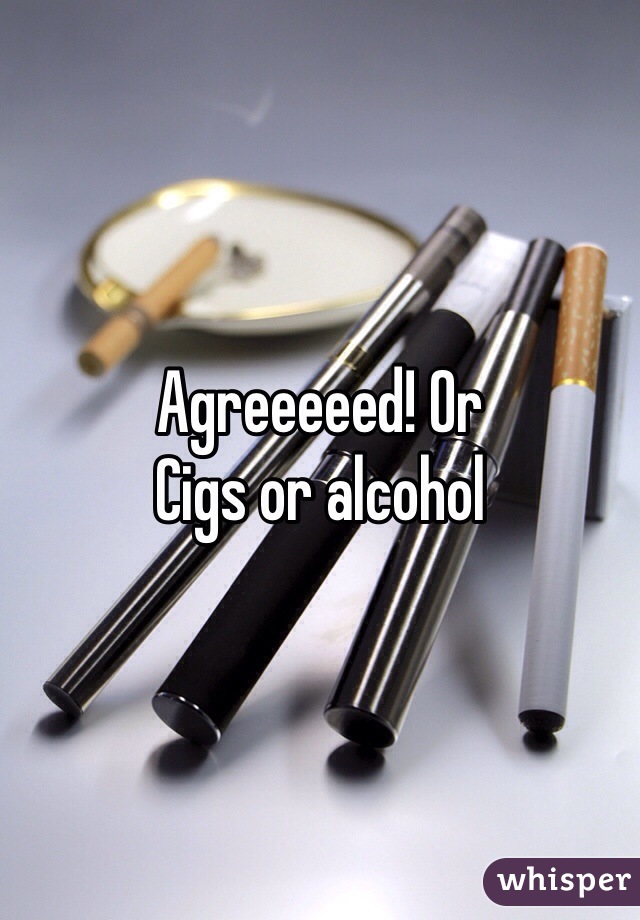 Agreeeeed! Or
Cigs or alcohol