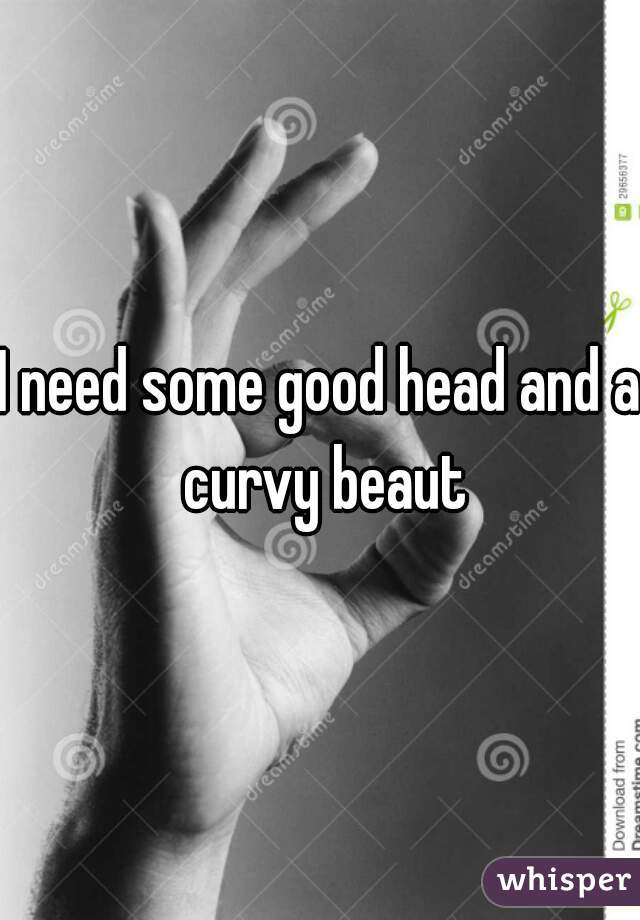I need some good head and a curvy beaut