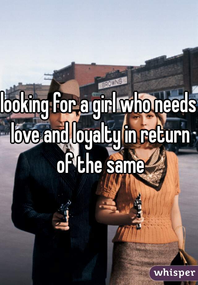 looking for a girl who needs love and loyalty in return of the same
