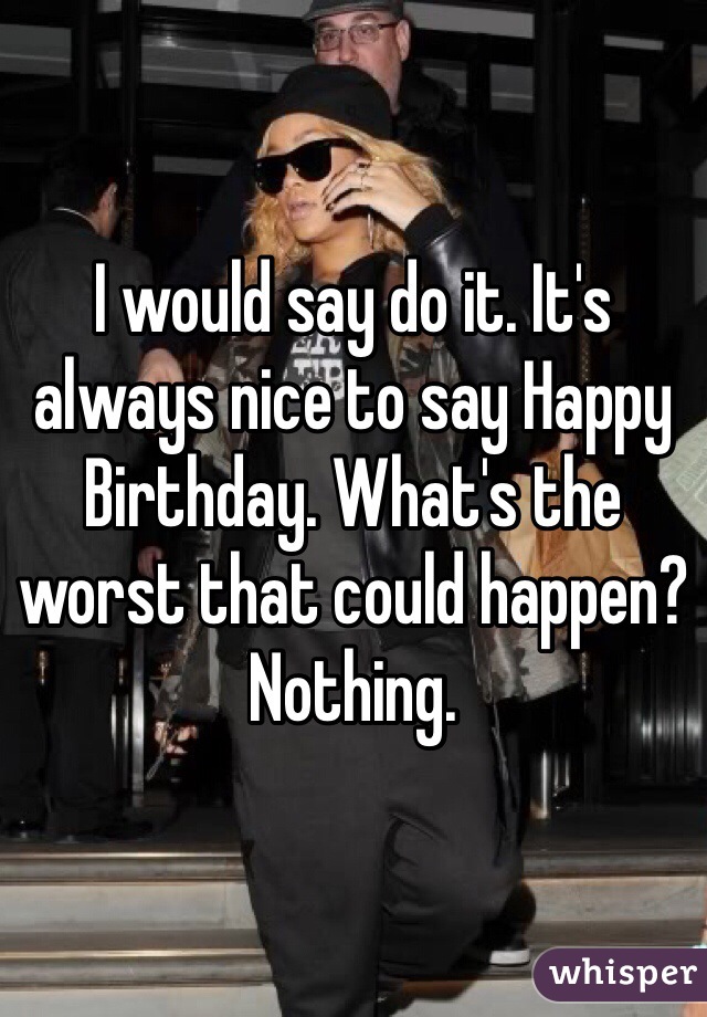 I would say do it. It's always nice to say Happy Birthday. What's the worst that could happen? Nothing.