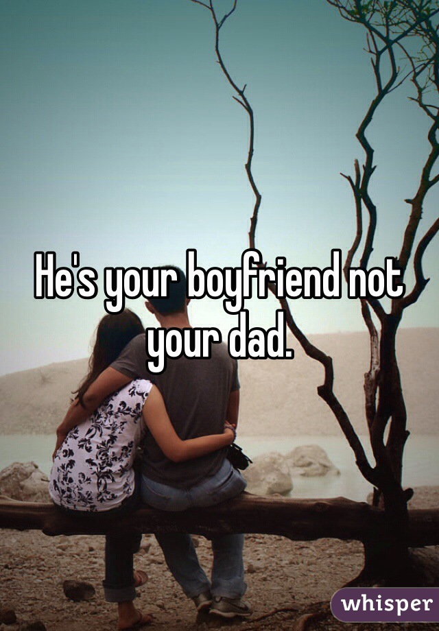 He's your boyfriend not your dad. 