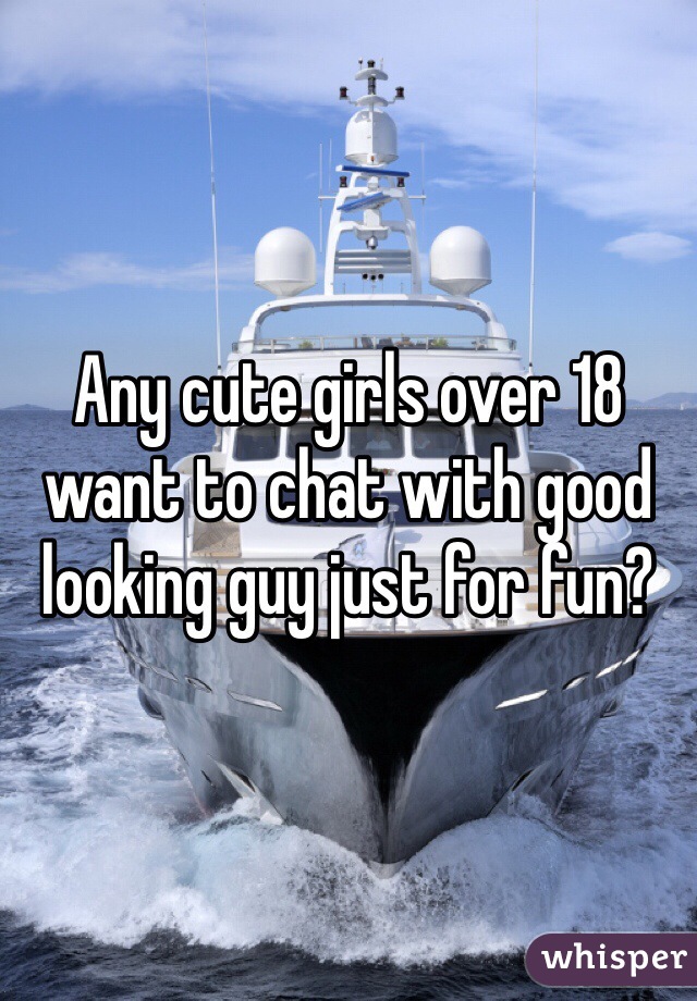Any cute girls over 18 want to chat with good looking guy just for fun?