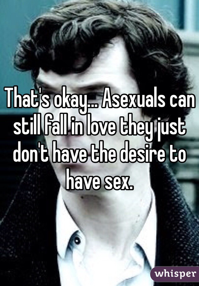 That's okay... Asexuals can still fall in love they just don't have the desire to have sex. 