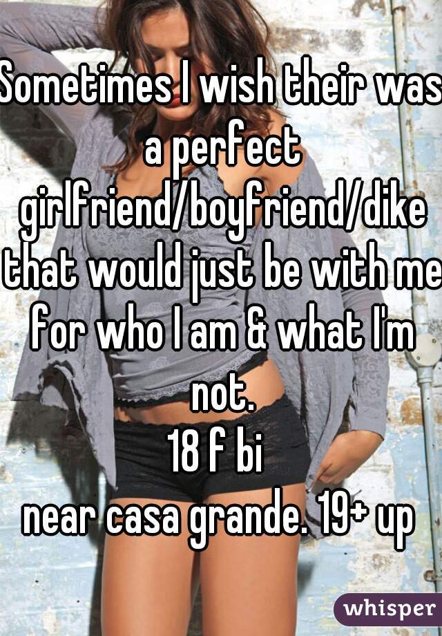 Sometimes I wish their was a perfect girlfriend/boyfriend/dike that would just be with me for who I am & what I'm not.
18 f bi 
near casa grande. 19+ up