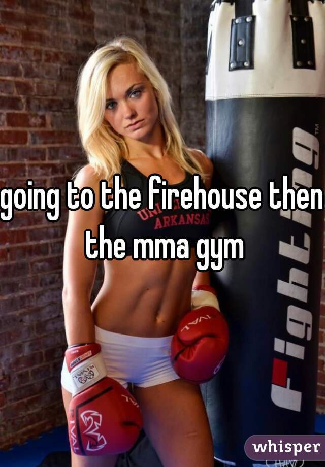going to the firehouse then the mma gym