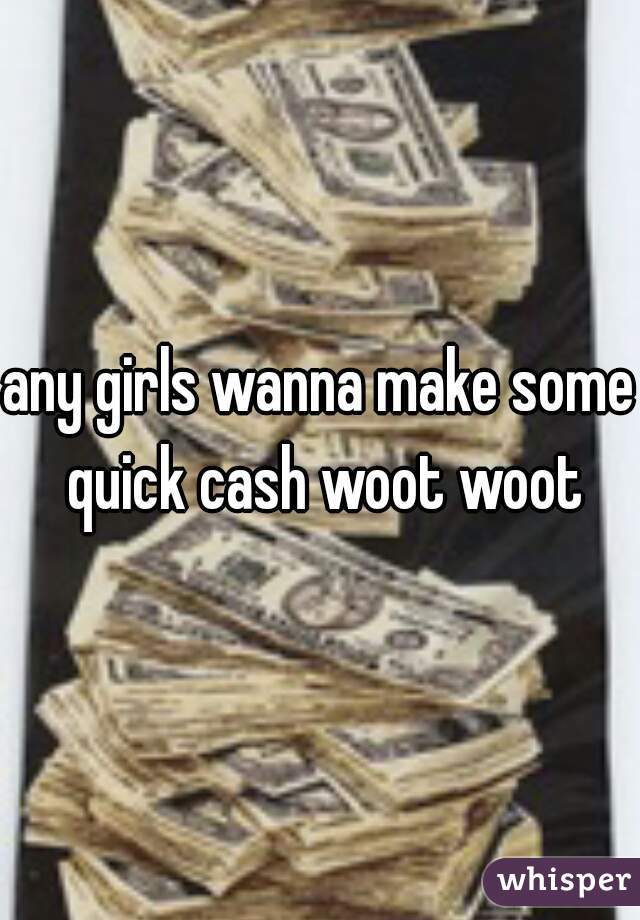 any girls wanna make some quick cash woot woot