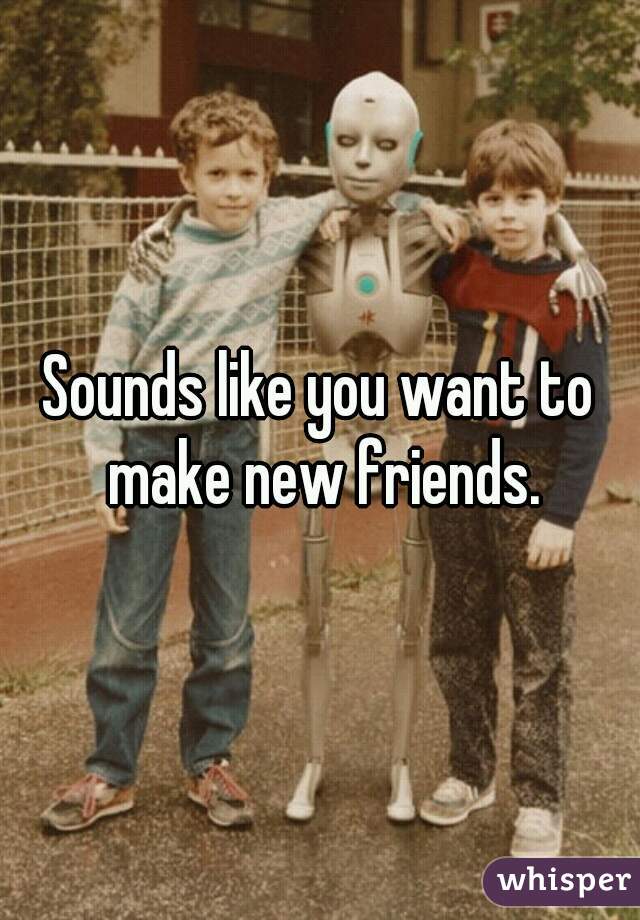 Sounds like you want to make new friends.