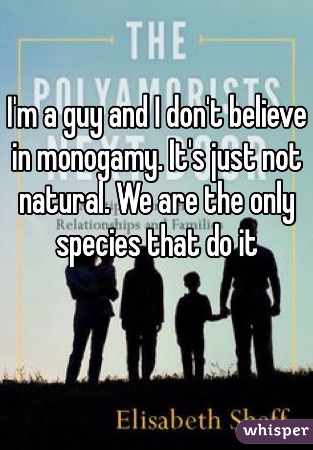 I'm a guy and I don't believe in monogamy. It's just not natural. We are the only species that do it