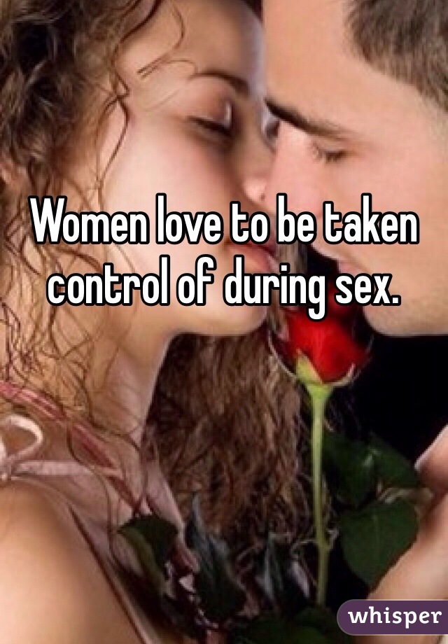 Women love to be taken control of during sex.