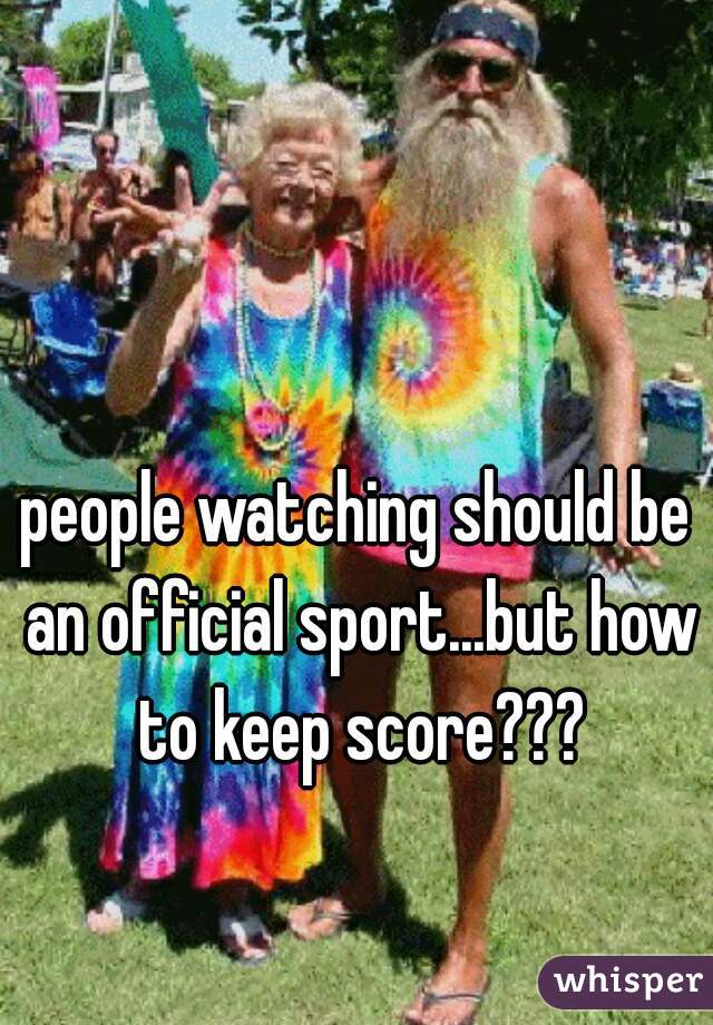 people watching should be an official sport...but how to keep score???