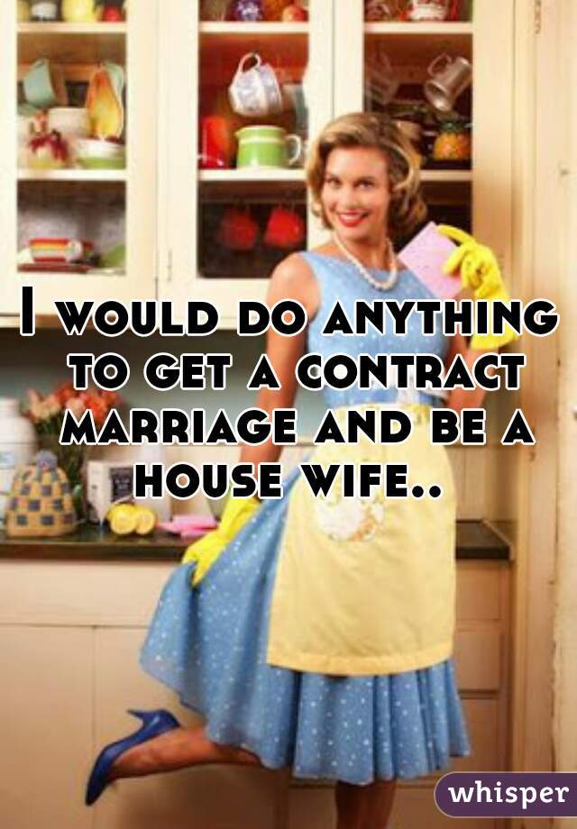 I would do anything to get a contract marriage and be a house wife.. 