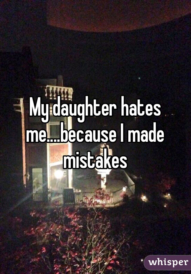 My daughter hates me....because I made mistakes