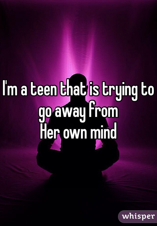 I'm a teen that is trying to go away from
Her own mind 