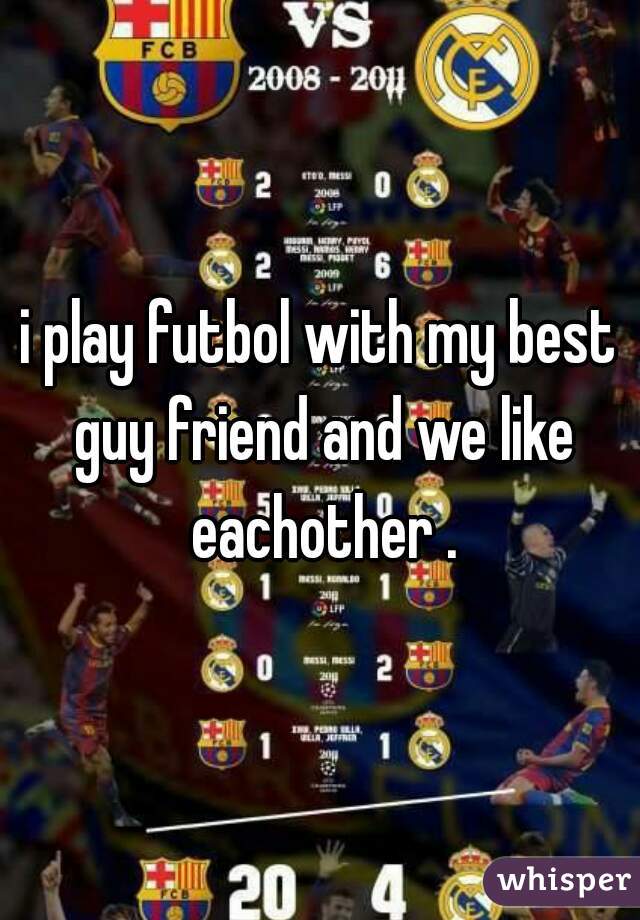 i play futbol with my best guy friend and we like eachother .
