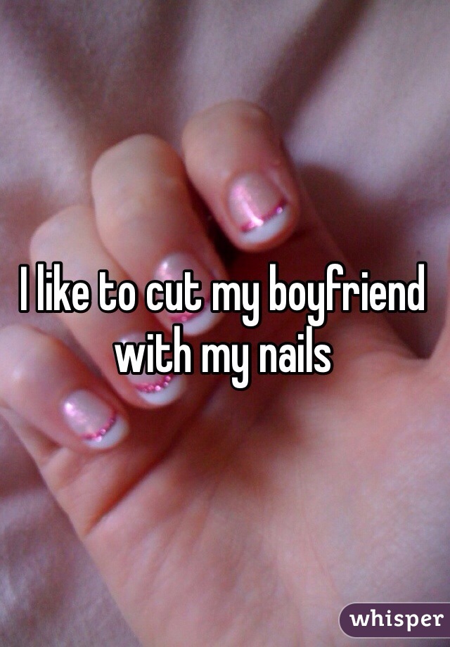 I like to cut my boyfriend with my nails 