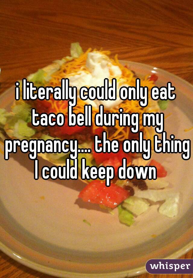 i literally could only eat taco bell during my pregnancy.... the only thing I could keep down 