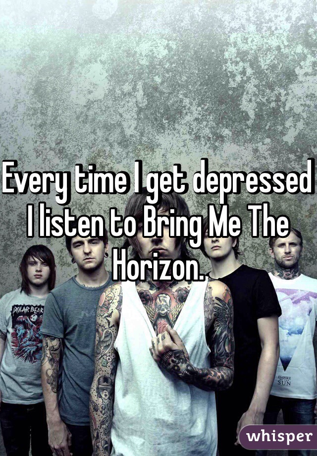 Every time I get depressed I listen to Bring Me The Horizon. 