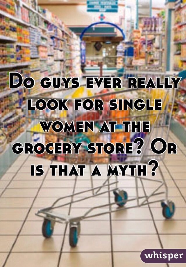 Do guys ever really look for single women at the grocery store? Or is that a myth?