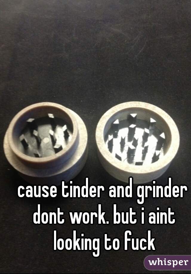 cause tinder and grinder dont work. but i aint looking to fuck