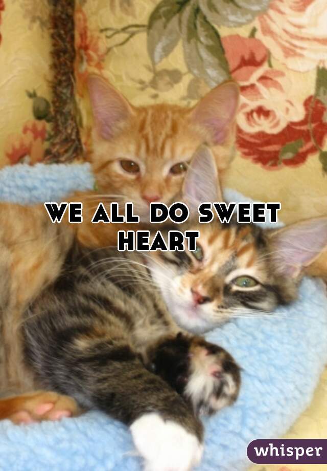 we all do sweet heart  