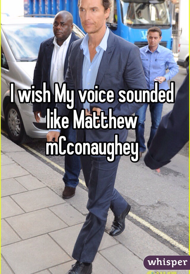 I wish My voice sounded like Matthew mCconaughey