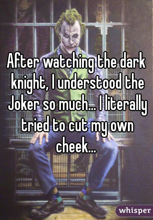 After watching the dark knight, I understood the Joker so much... I literally tried to cut my own cheek... 