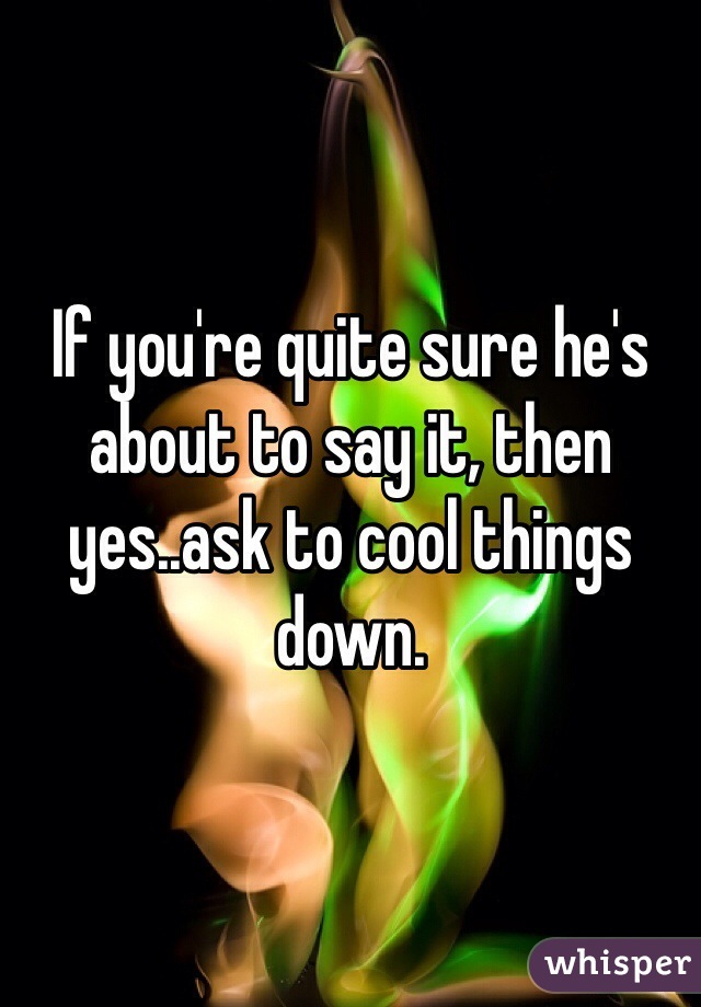 If you're quite sure he's about to say it, then yes..ask to cool things down.