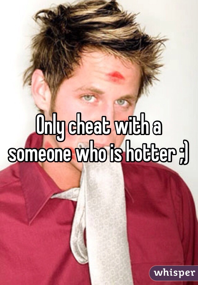Only cheat with a someone who is hotter ;)