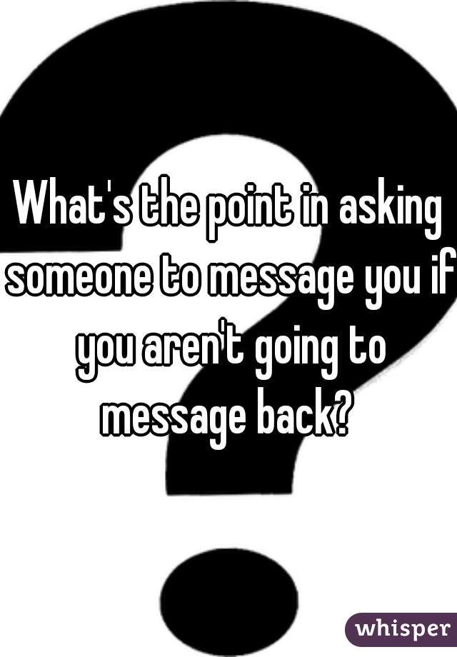 What's the point in asking someone to message you if you aren't going to message back? 