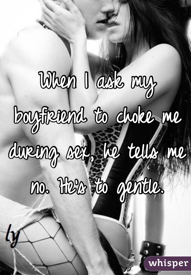 When I ask my boyfriend to choke me during sex, he tells me no. He's to gentle. 