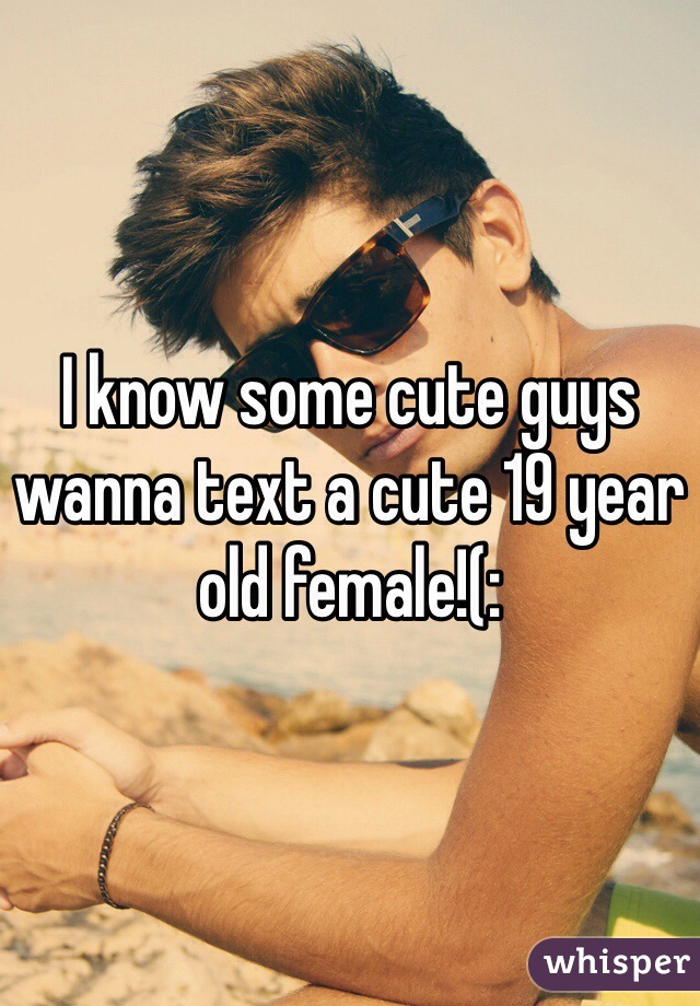 I know some cute guys wanna text a cute 19 year old female!(: