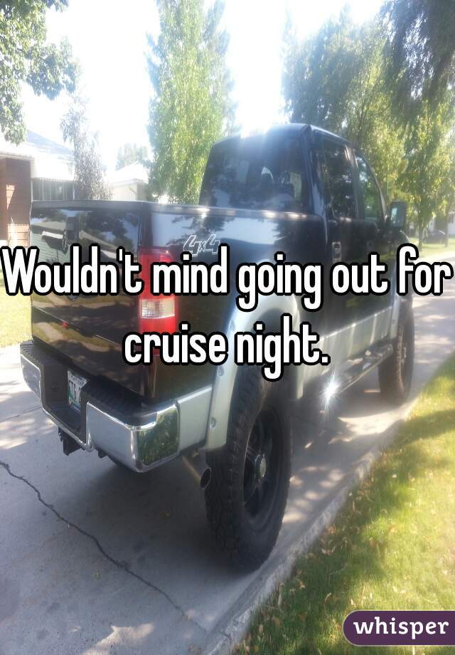 Wouldn't mind going out for cruise night. 